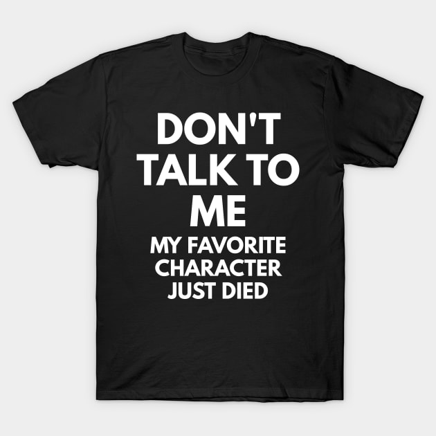 Don't Talk To Me - My Favorite Character Just Died T-Shirt by coffeeandwinedesigns